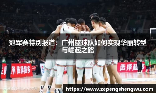 冠军赛特别报道：广州篮球队如何实现华丽转型与崛起之路