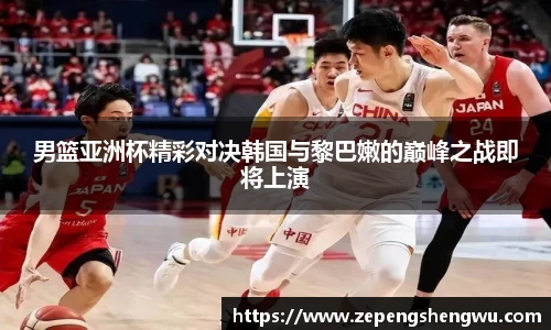 男篮亚洲杯精彩对决韩国与黎巴嫩的巅峰之战即将上演