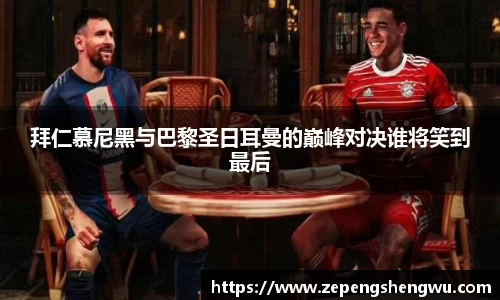 拜仁慕尼黑与巴黎圣日耳曼的巅峰对决谁将笑到最后
