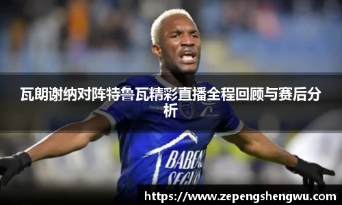 瓦朗谢纳对阵特鲁瓦精彩直播全程回顾与赛后分析
