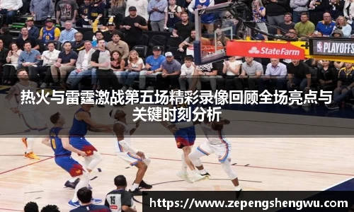 热火与雷霆激战第五场精彩录像回顾全场亮点与关键时刻分析